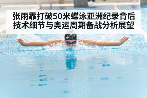 张雨霏打破50米蝶泳亚洲纪录背后 技术细节与奥运周期备战分析展望