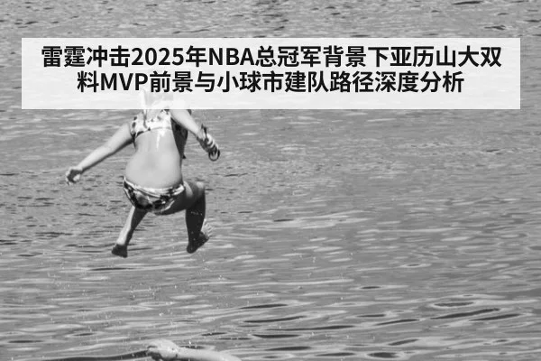 雷霆冲击2025年NBA总冠军背景下亚历山大双料MVP前景与小球市建队路径深度分析